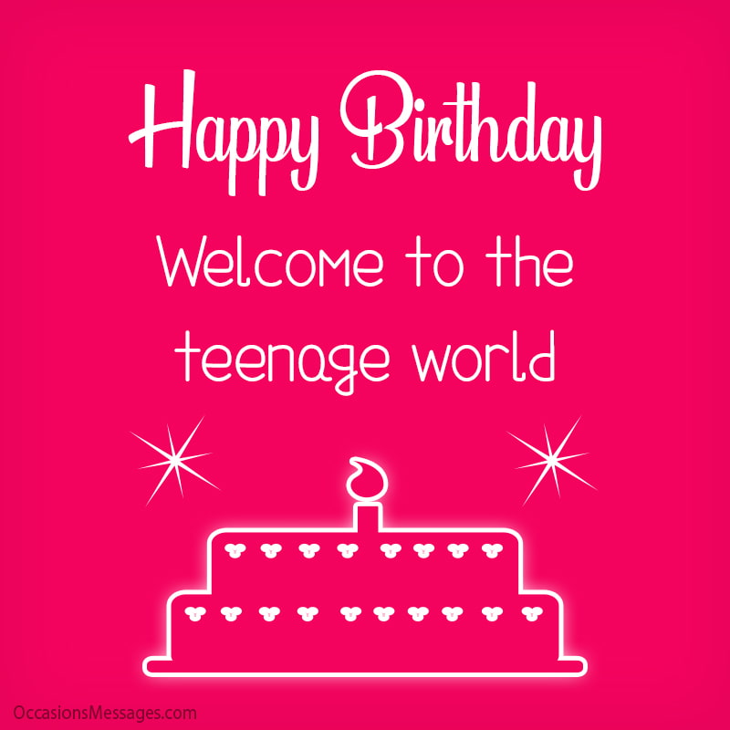 Happy Birthday. Welcome to the teenage world!