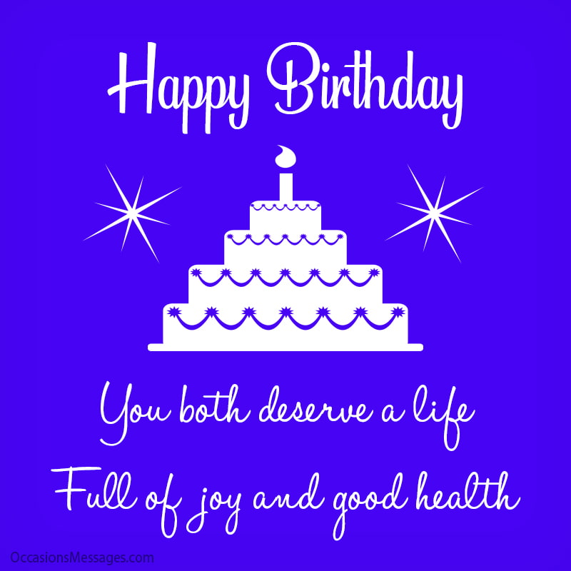Happy Birthday! You both deserve a life full of joy and good health.