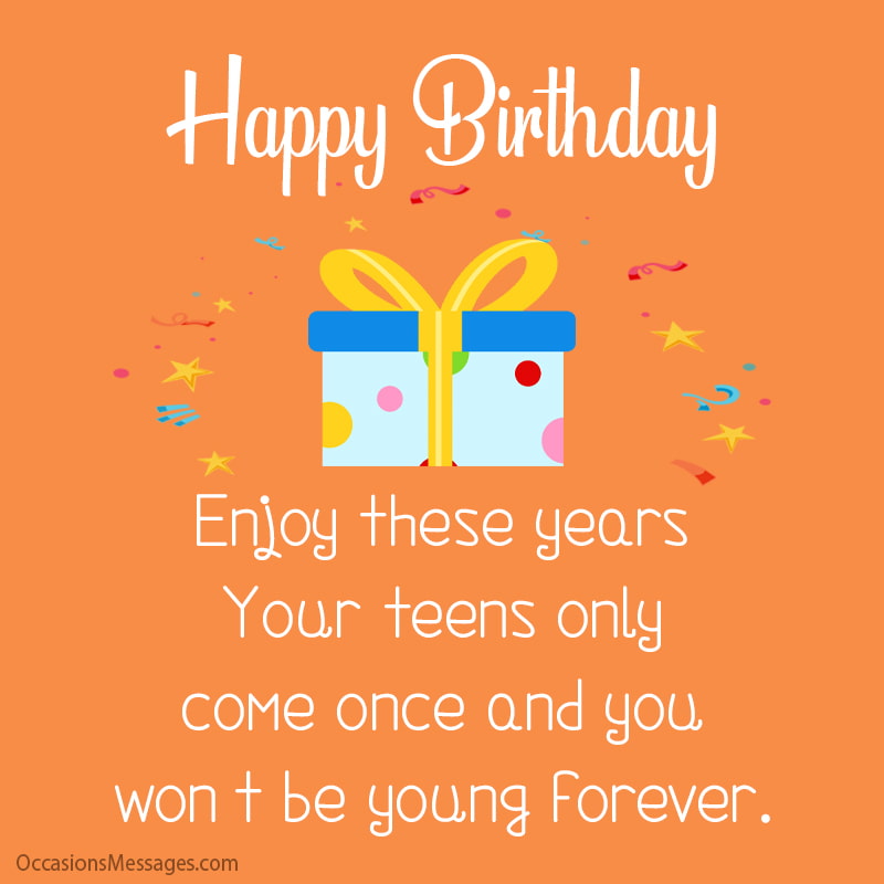 Enjoy these years. Your teens only come once and you won’t be young forever. I wish you a very Happy Birthday.