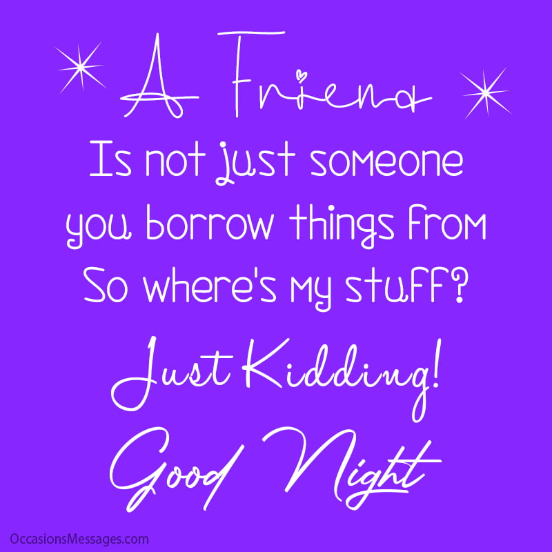 A friend is not just someone you borrow things from. So where's my stuff? Kidding! Good night!