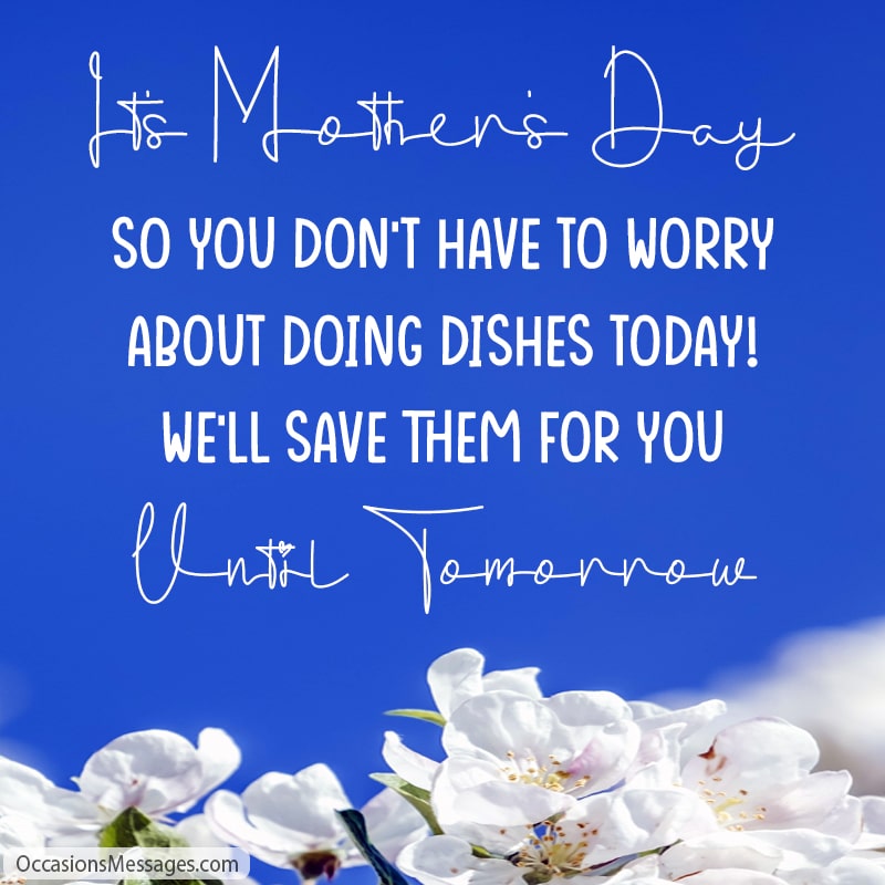 It’s Mother’s Day, so you don’t have to worry about doing dishes today! We'll save them for you until tomorrow.