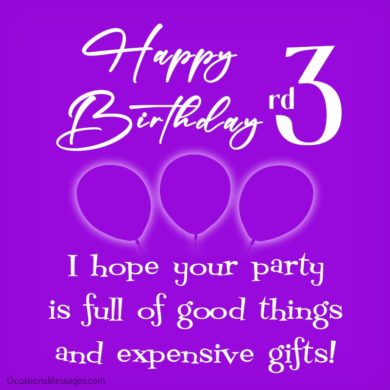 Happy 3rd Birthday. I hope your party is full of good things and expensive gifts!