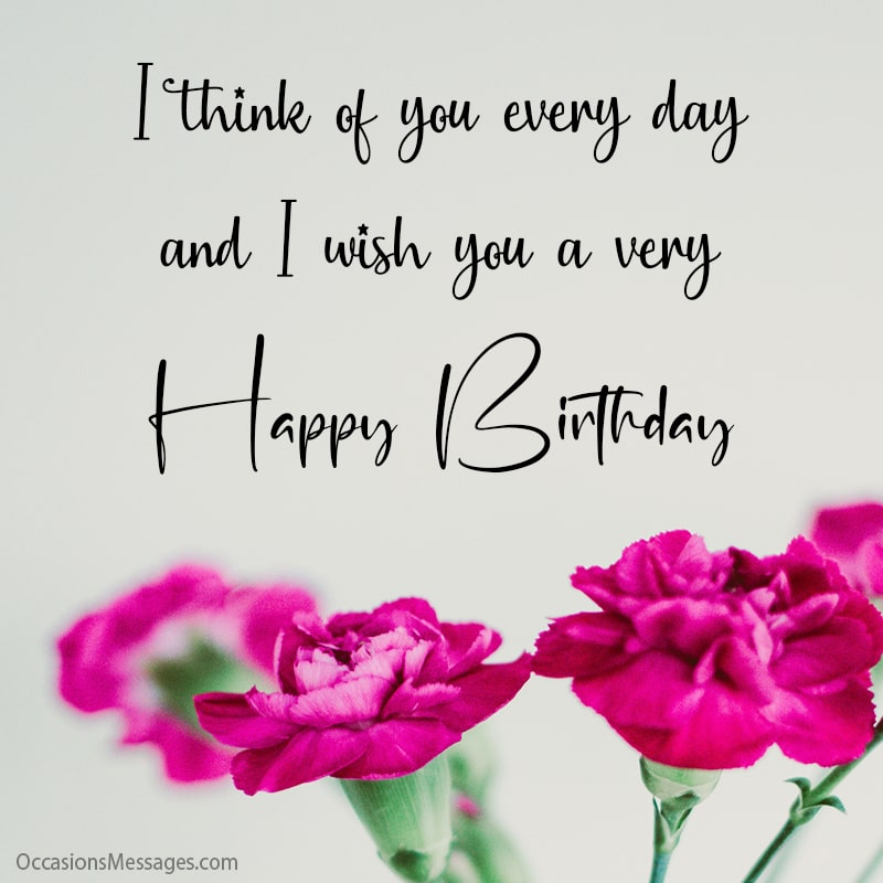 I think of you every day and I wish you a very happy birthday.