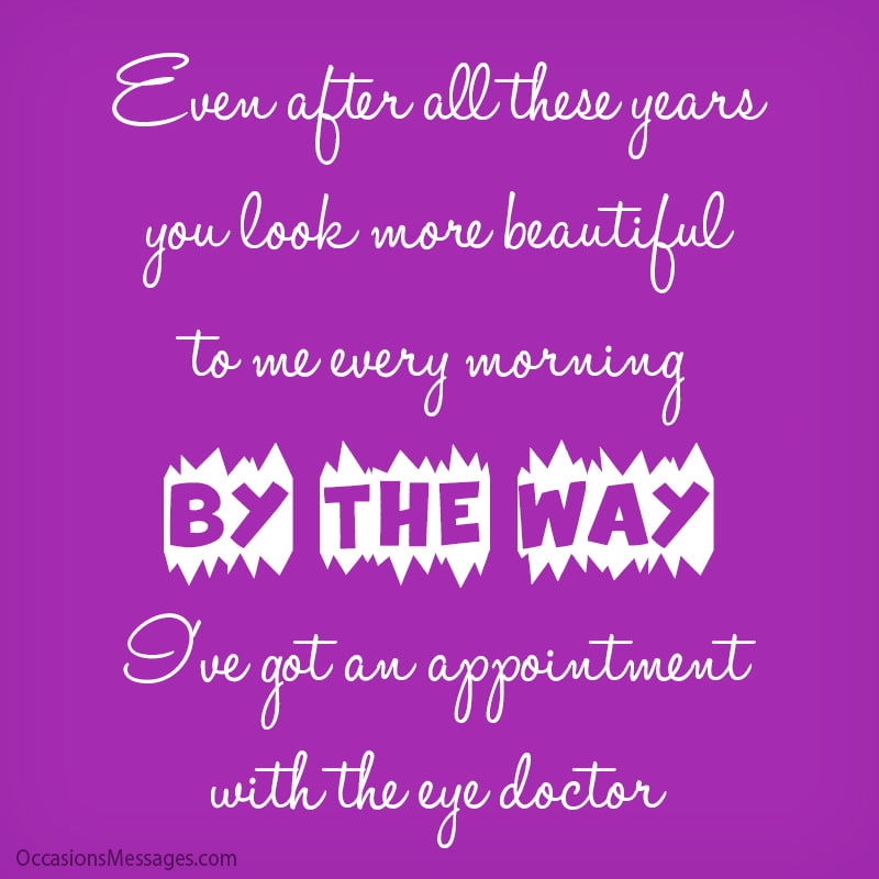 Even after all these years, you look more beautiful to me every morning. By the way, I've got an appointment with the eye doctor.