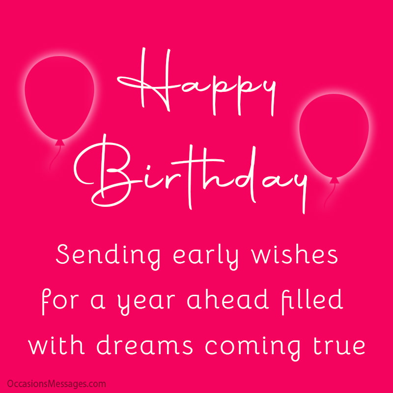Sending early wishes for a year ahead filled with dreams coming true! Happy Birthday.