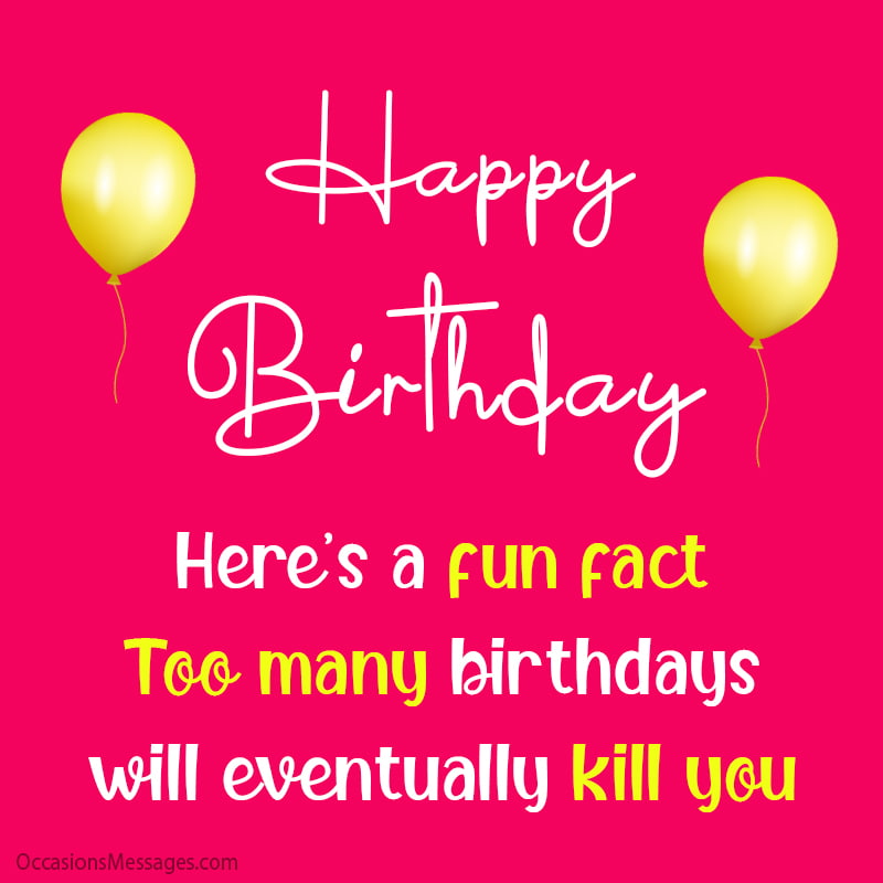 Too many birthdays will eventually kill you.