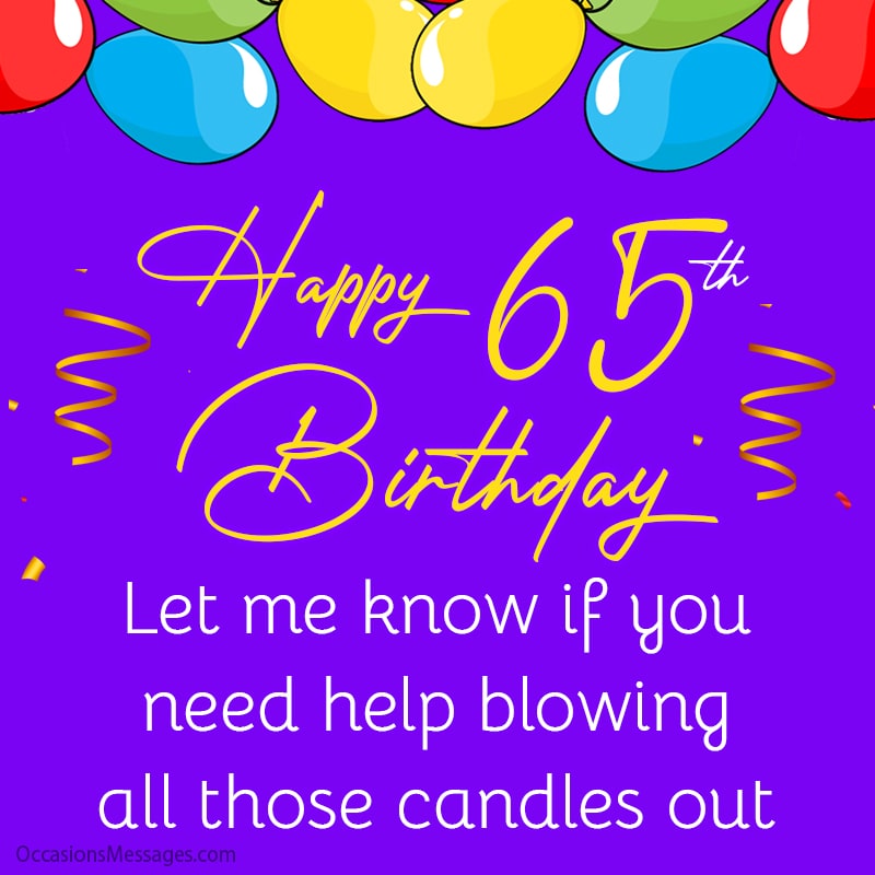 Happy 65th birthday! Let me know if you need help blowing all those candles out!