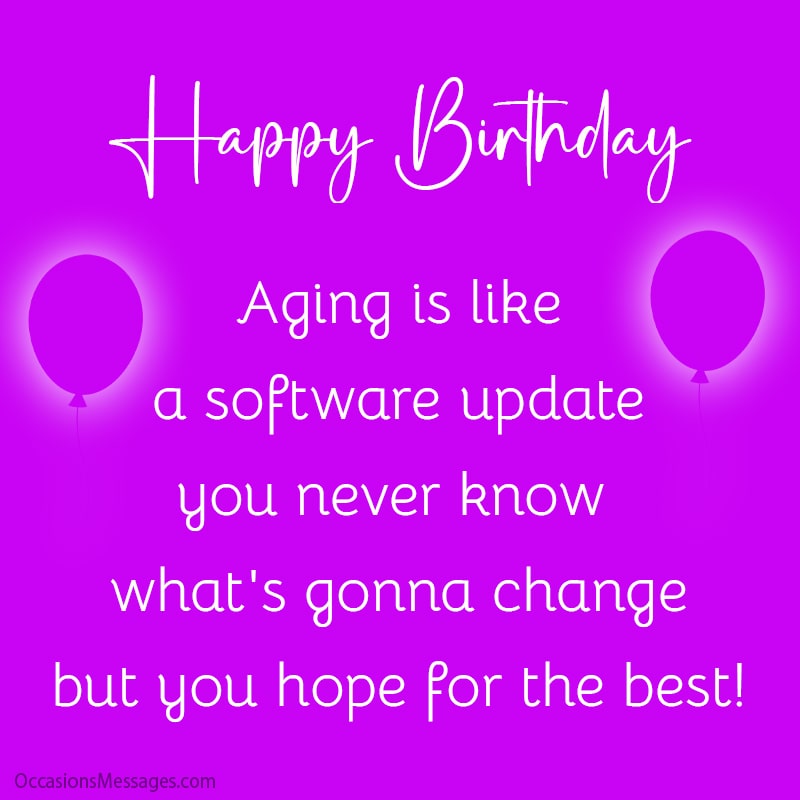 Happy Birthday. Aging is like a software update.