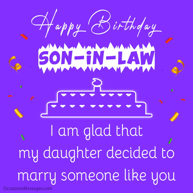 Happy Birthday son-in-law. I am glad that my daughter decided to marry someone like you.