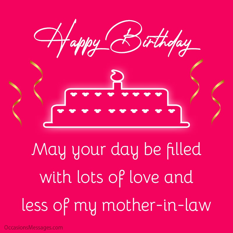 Happy Birthday. May your day be filled with lots of love and less of my mother-in-law. 