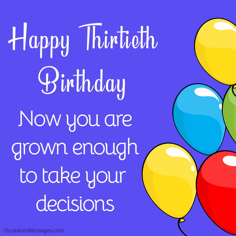 Happy Thirtieth Birthday. Now you are grown enough to take your decisions.
