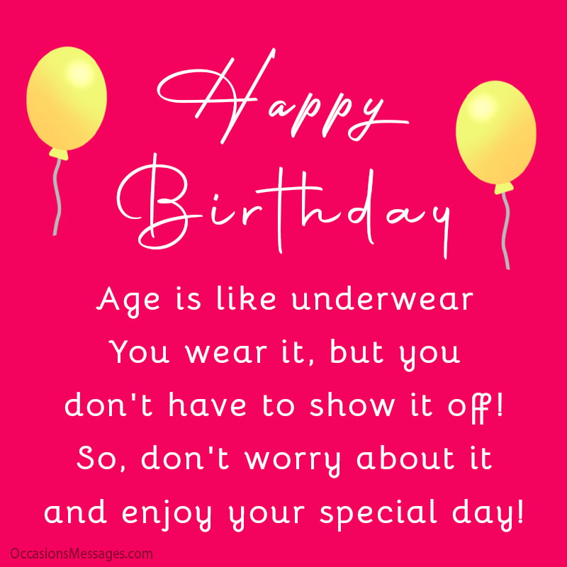 Age is like underwear. You wear it, but you don't have to show it off! So, don't worry about it and enjoy your special day!