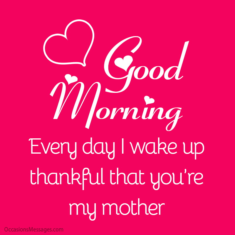 Good morning, Mom! Every day I wake up thankful that you’re my mother.