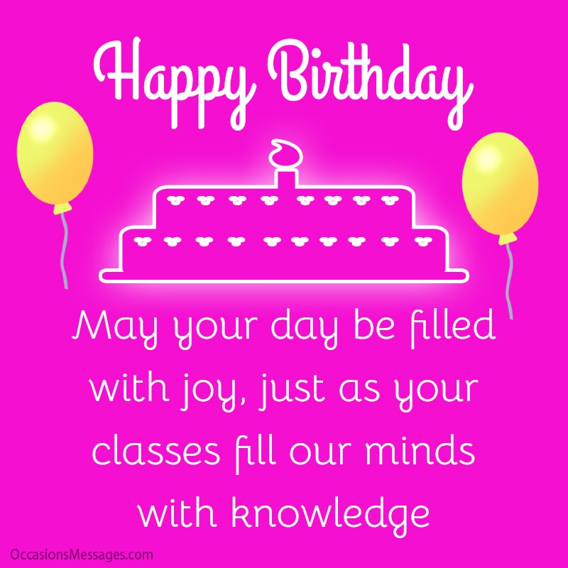 May your day be filled with joy, just as your classes fill our minds with knowledge.