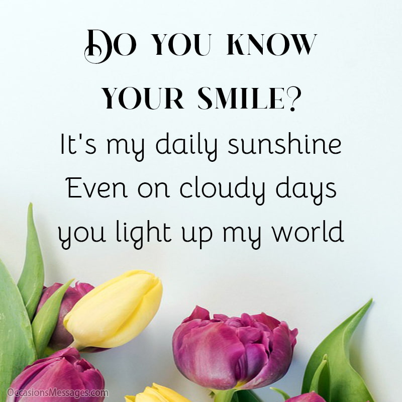 Do you know your smile? It's my daily sunshine. Even on cloudy days, you light up my world.