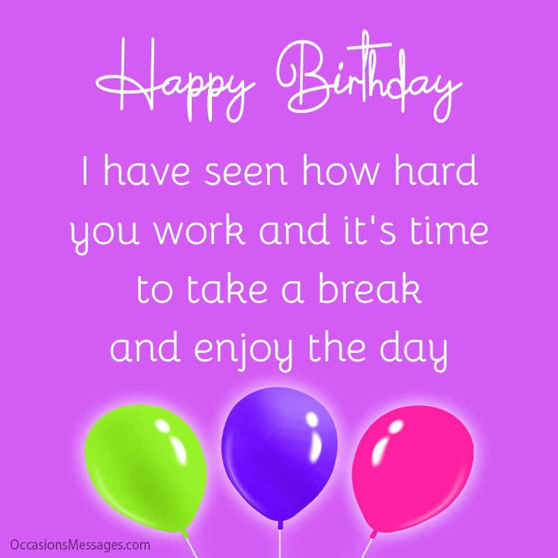 Happy Birthday. I have seen how hard you work and it's time to take a break and enjoy the day.