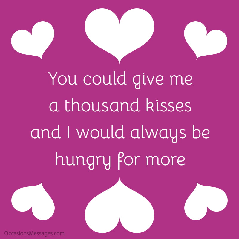 You could give me a thousand kisses, and I would always be hungry for more.