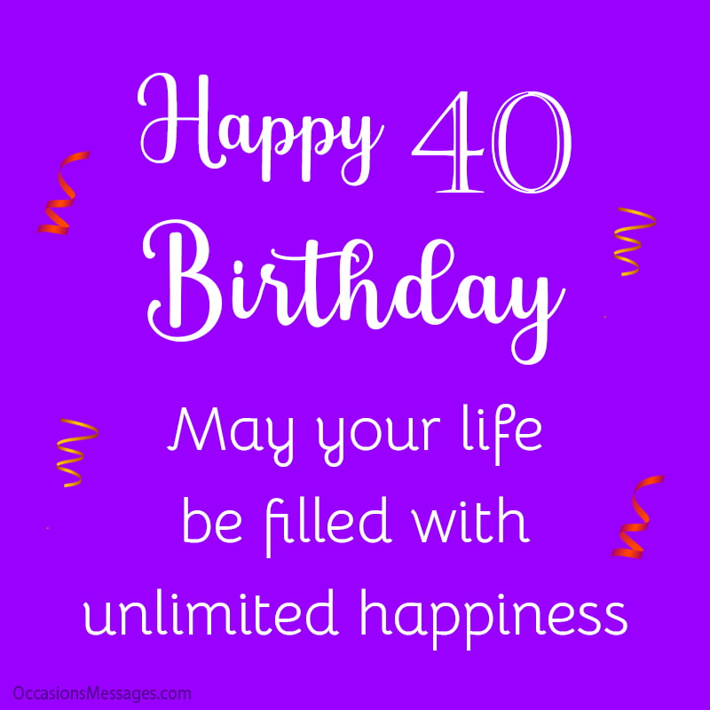Happy 40th Birthday. May your life be filled with unlimited happiness.