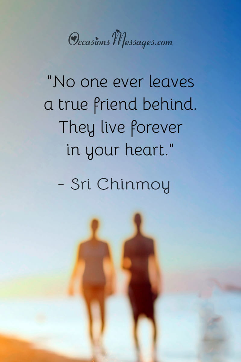 "No one ever leaves a true friend behind. They live forever in your heart."
