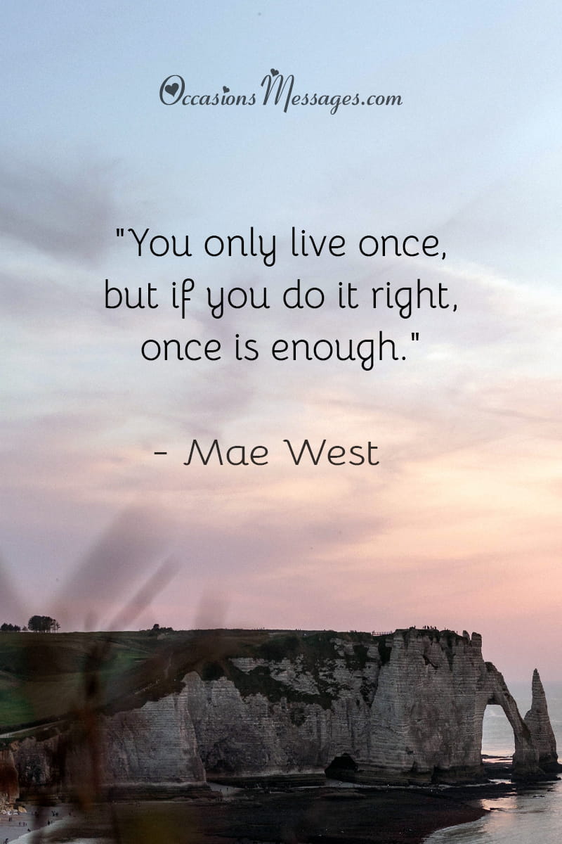 "You only live once, but if you do it right, once is enough."