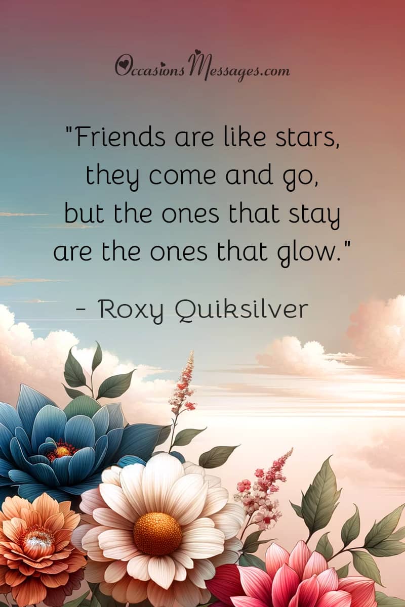 "Friends are like stars, they come and go, but the ones that stay are the ones that glow."
