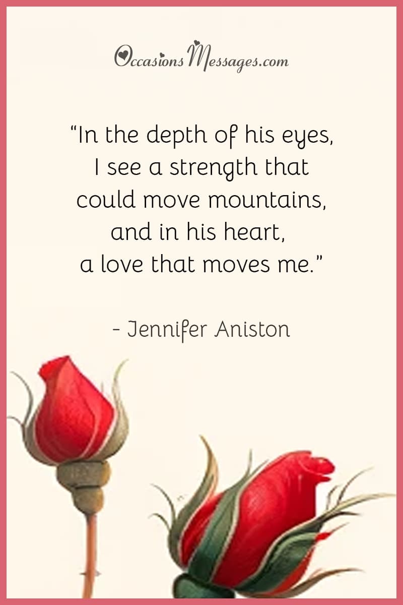 “In the depth of his eyes, I see a strength that could move mountains, and in his heart, a love that moves me.”