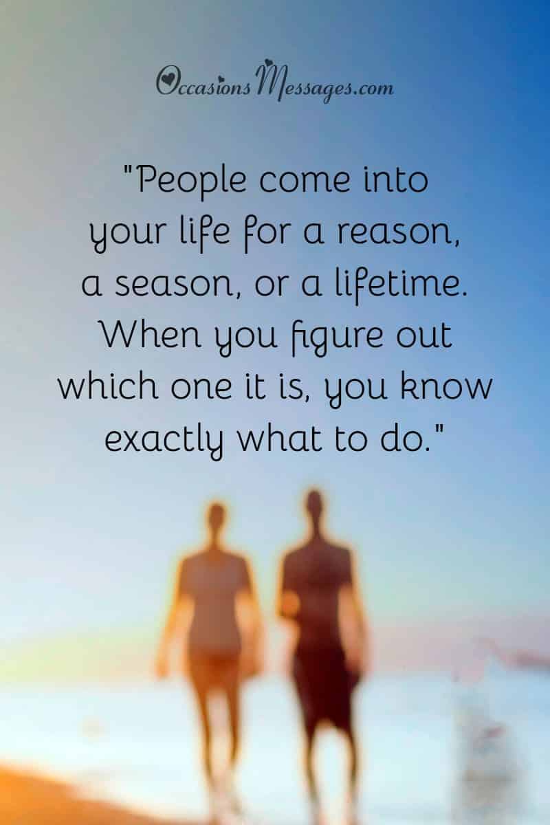 "People come into your life for a reason, a season, or a lifetime. When you figure out which one it is, you know exactly what to do."