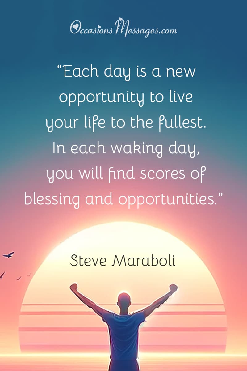 “Each day is a new opportunity to live your life to the fullest. In each waking day, you will find scores of blessing and opportunities.”