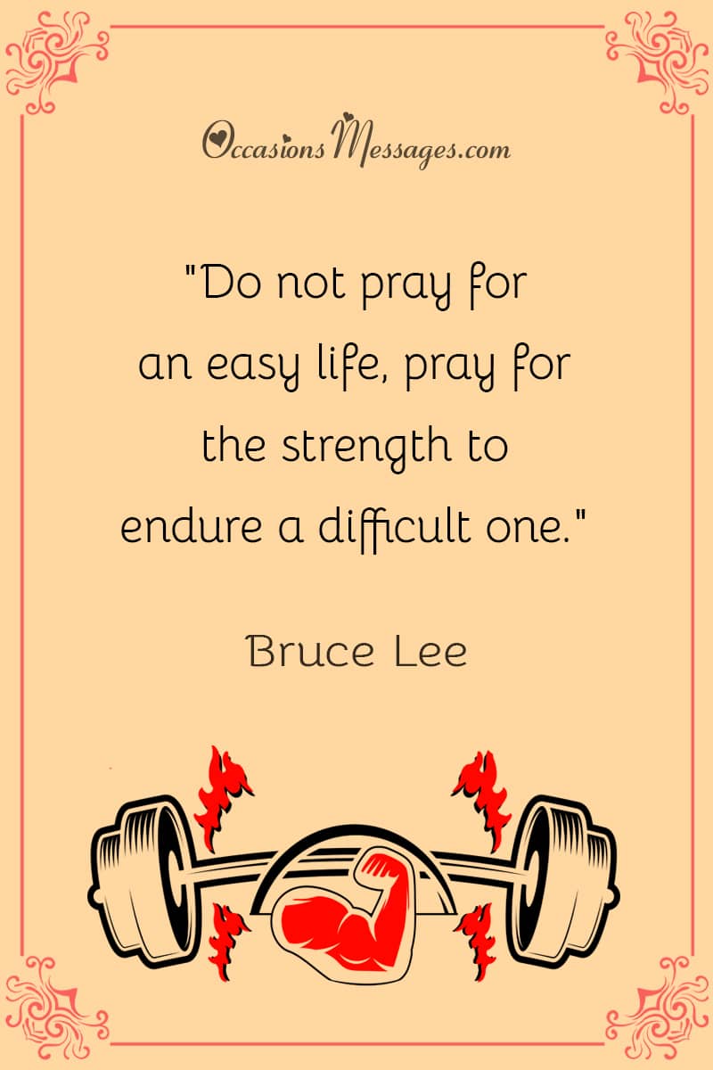 "Do not pray for an easy life, pray for the strength to endure a difficult one."