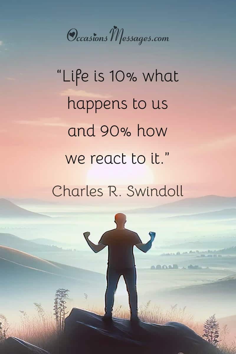 “Life is 10% what happens to us and 90% how we react to it.”