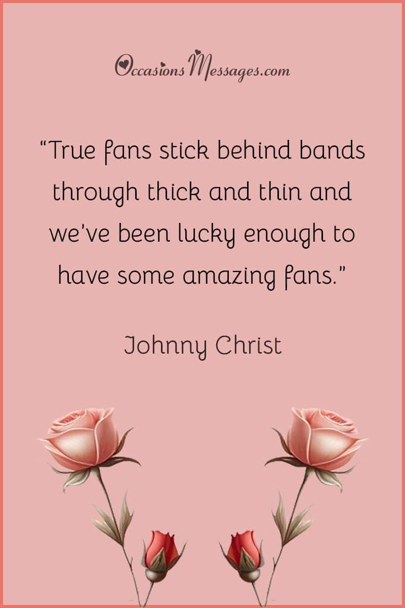 “True fans stick behind bands through thick and thin and we’ve been lucky enough to have some amazing fans.”