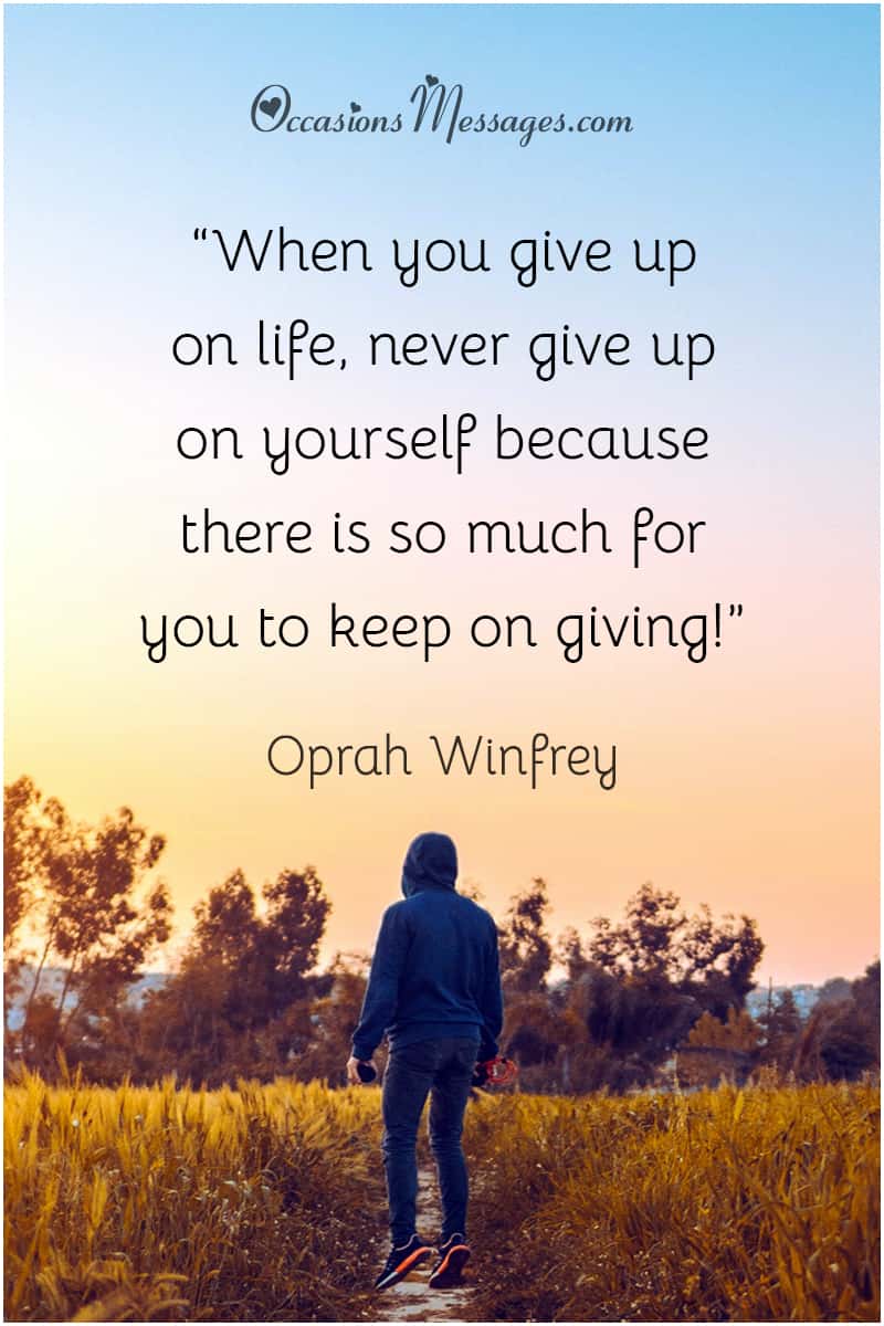 “When you give up on life, never give up on yourself because there is so much for you to keep on giving!”