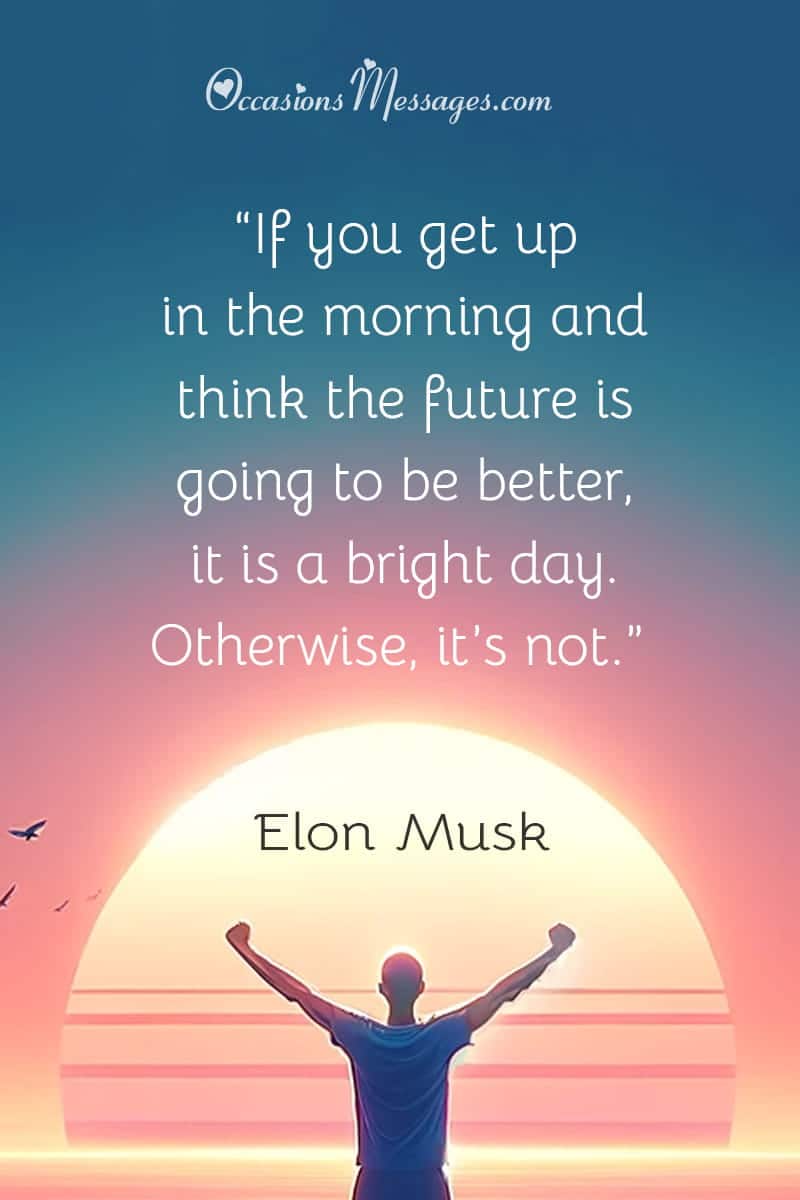 “If you get up in the morning and think the future is going to be better, it is a bright day. Otherwise, it’s not.”