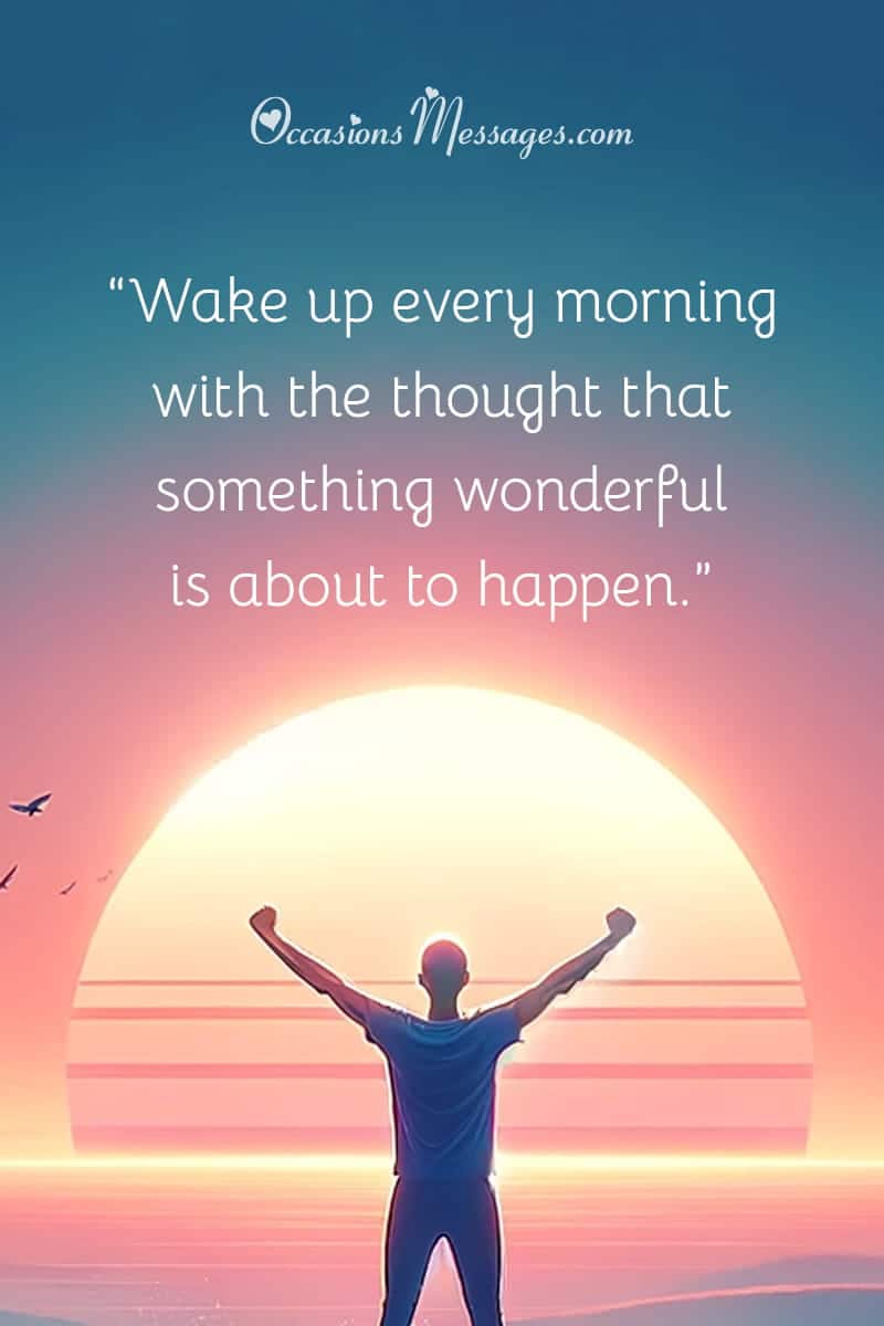“Wake up every morning with the thought that something wonderful is about to happen.”