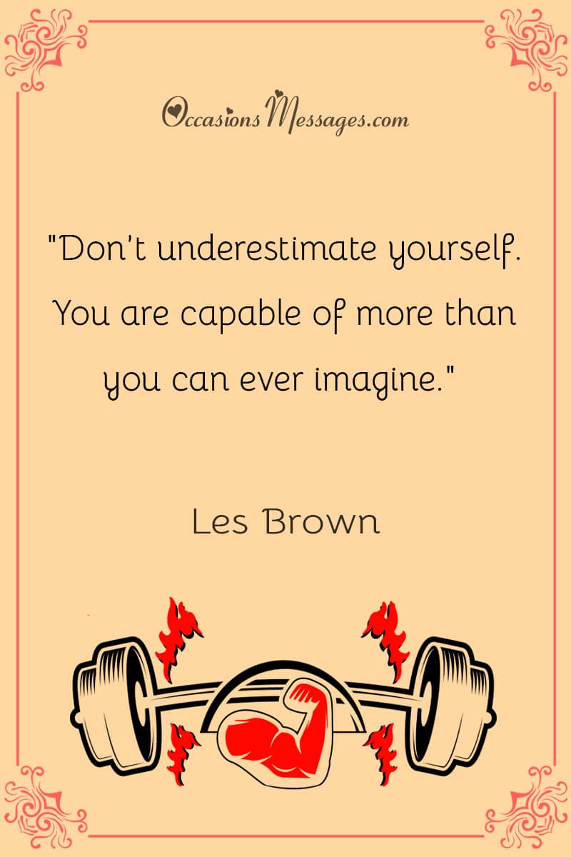 "Don’t underestimate yourself. You are capable of more than you can ever imagine."