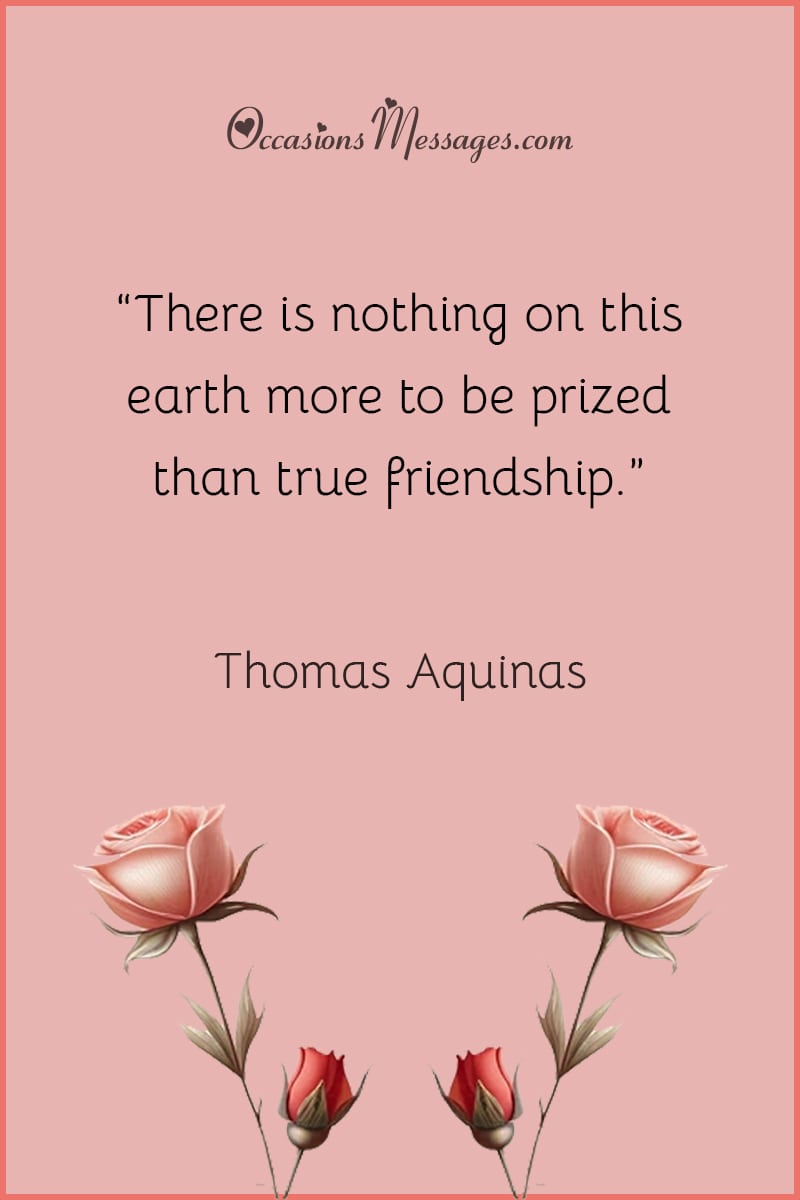 “There is nothing on this earth more to be prized than true friendship.”