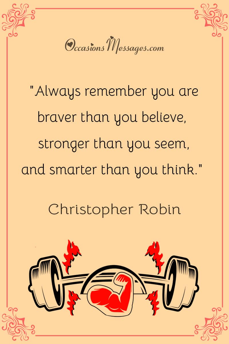 "Always remember you are braver than you believe, stronger than you seem, and smarter than you think."