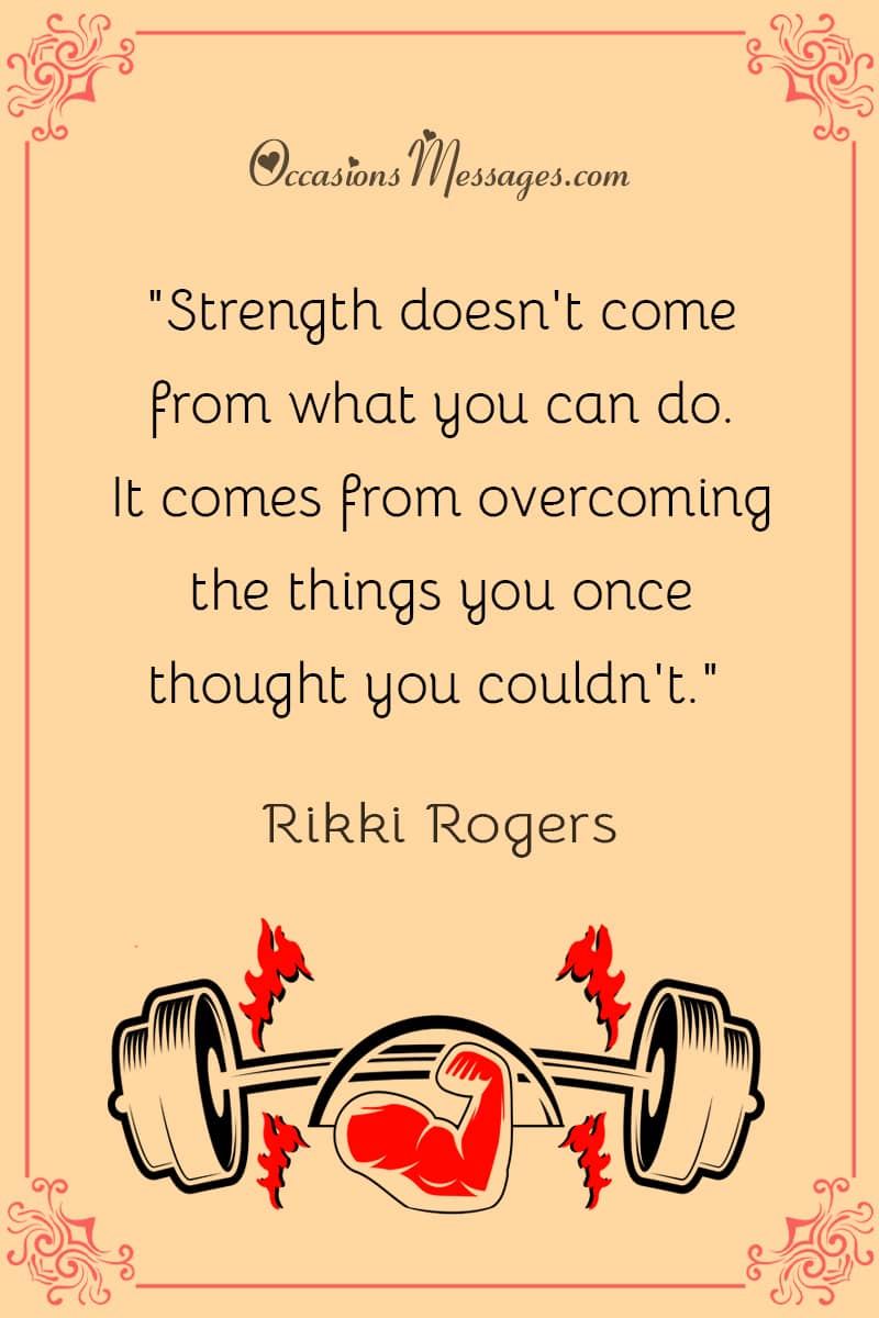 "Strength doesn't come from what you can do. It comes from overcoming the things you once thought you couldn't."