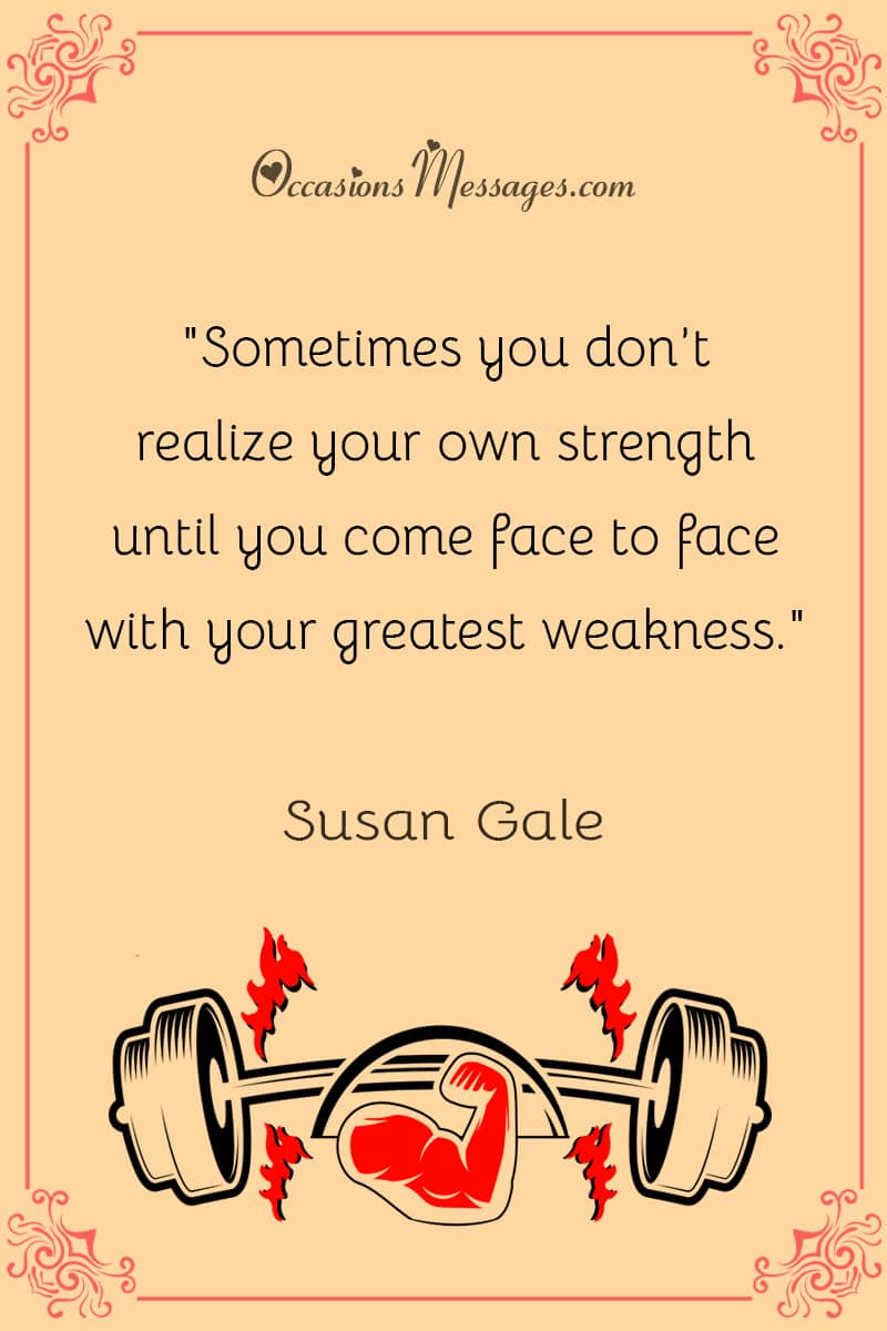 "Sometimes you don’t realize your own strength until you come face to face with your greatest weakness."