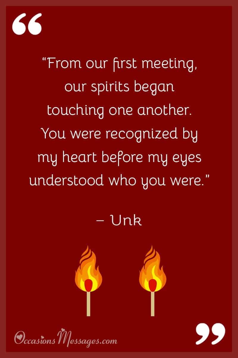 “From our first meeting, our spirits began touching one another. You were recognized by my heart before my eyes understood who you were.”