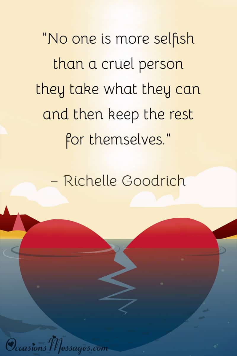 “No one is more selfish than a cruel person they take what they can and then keep the rest for themselves.”
