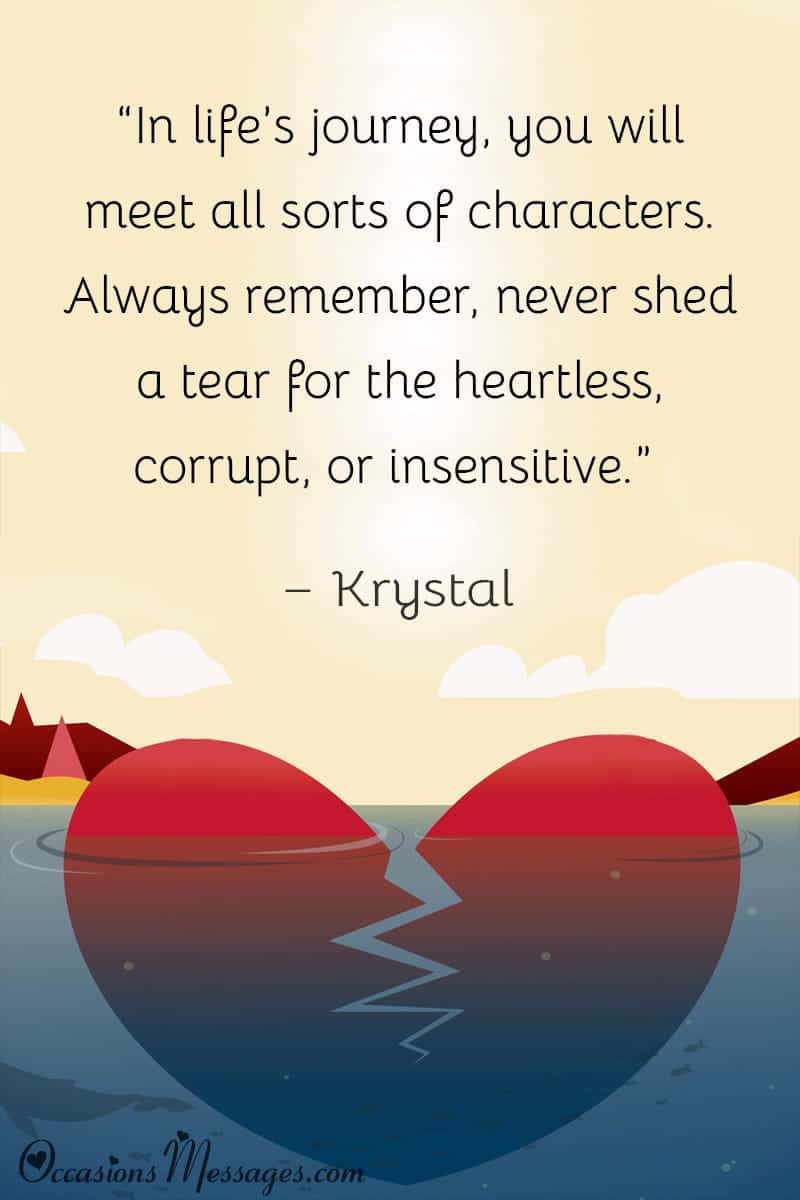 “In life’s journey, you will meet all sorts of characters. Always remember, never shed a tear for the heartless, corrupt, or insensitive.”