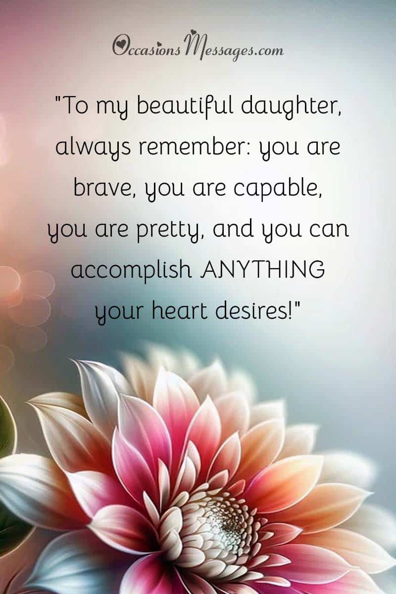 "To my beautiful daughter, always remember: you are brave, you are capable, you are pretty, and you can accomplish ANYTHING your heart desires!"