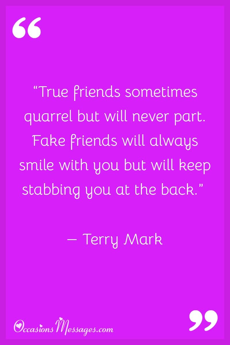 “True friends sometimes quarrel but will never part. Fake friends will always smile with you but will keep stabbing you at the back.”