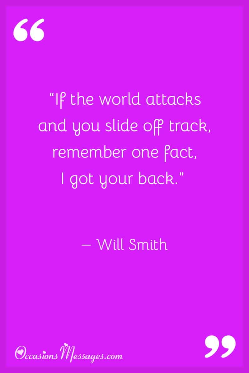 “If the world attacks and you slide off track, remember one fact, I got your back.”
