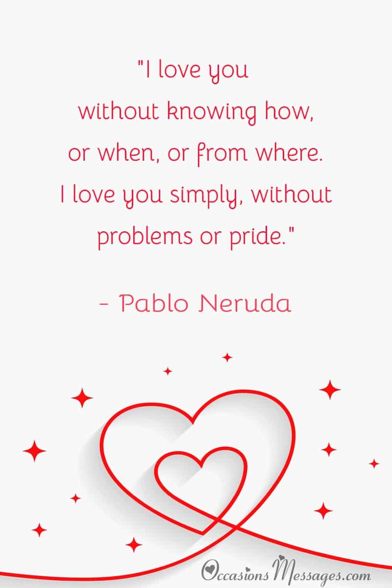 "I love you without knowing how, or when, or from where. I love you simply, without problems or pride."