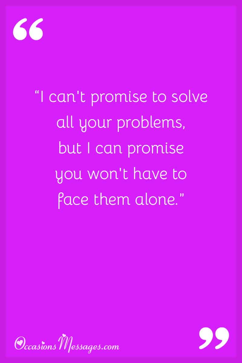 “I can't promise to solve all your problems, but I can promise you won't have to face them alone.”