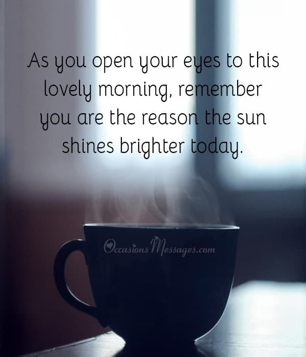 As you open your eyes to this lovely morning, remember you are the reason the sun shines brighter today. Hope your day starts as a great chapter in your favorite book.​