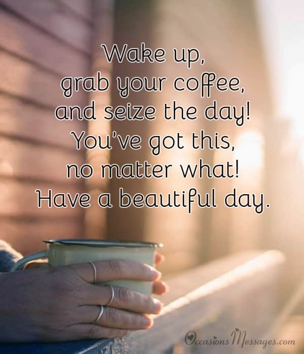 Wake up, grab your coffee, and seize the day! You’ve got this, no matter what! Have a beautiful day.