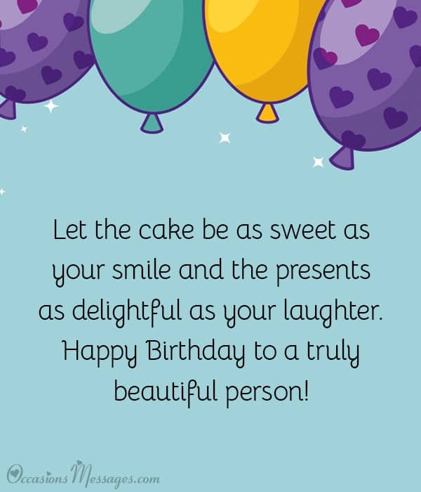 Let the cake be as sweet as your smile and the presents as delightful as your laughter. Happy Birthday to a truly beautiful person!